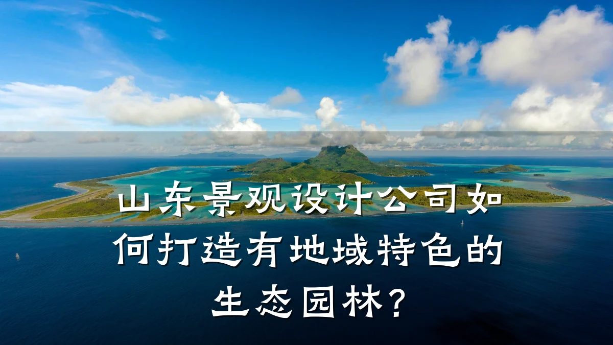 山东景观设计公司如何打造有地域特色的生态园林？