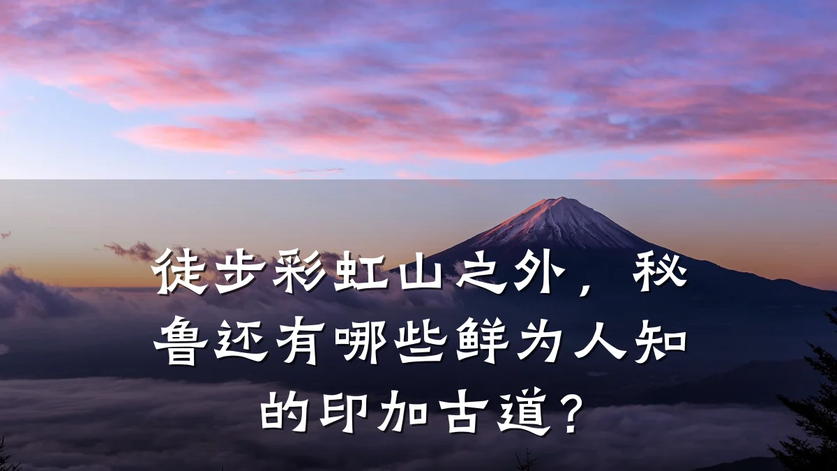 徒步彩虹山之外,秘鲁还有哪些鲜为人知的印加古道?