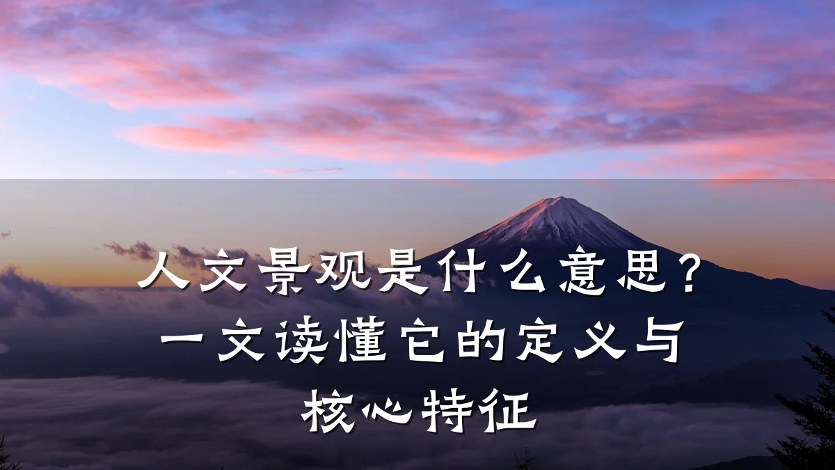 人文景观是什么意思?一文读懂它的定义与核心特征