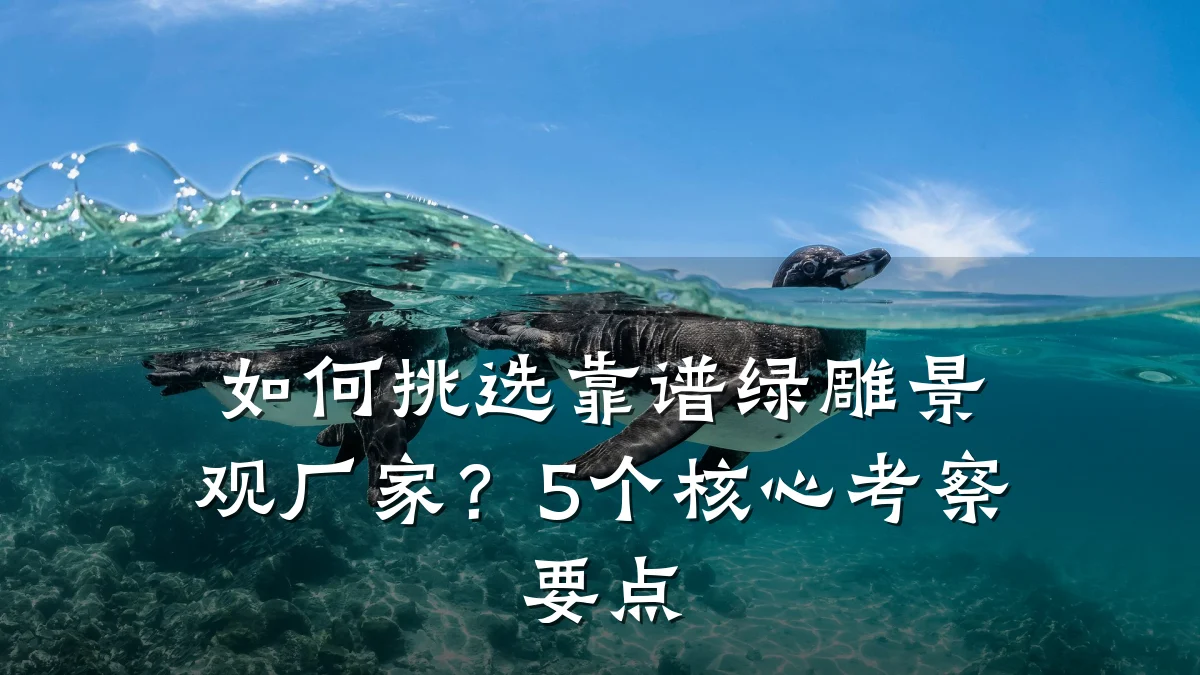 如何挑选靠谱绿雕景观厂家?5个核心考察要点