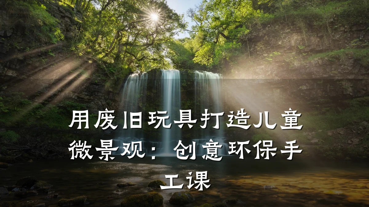用废旧玩具打造儿童微景观:创意环保手工课