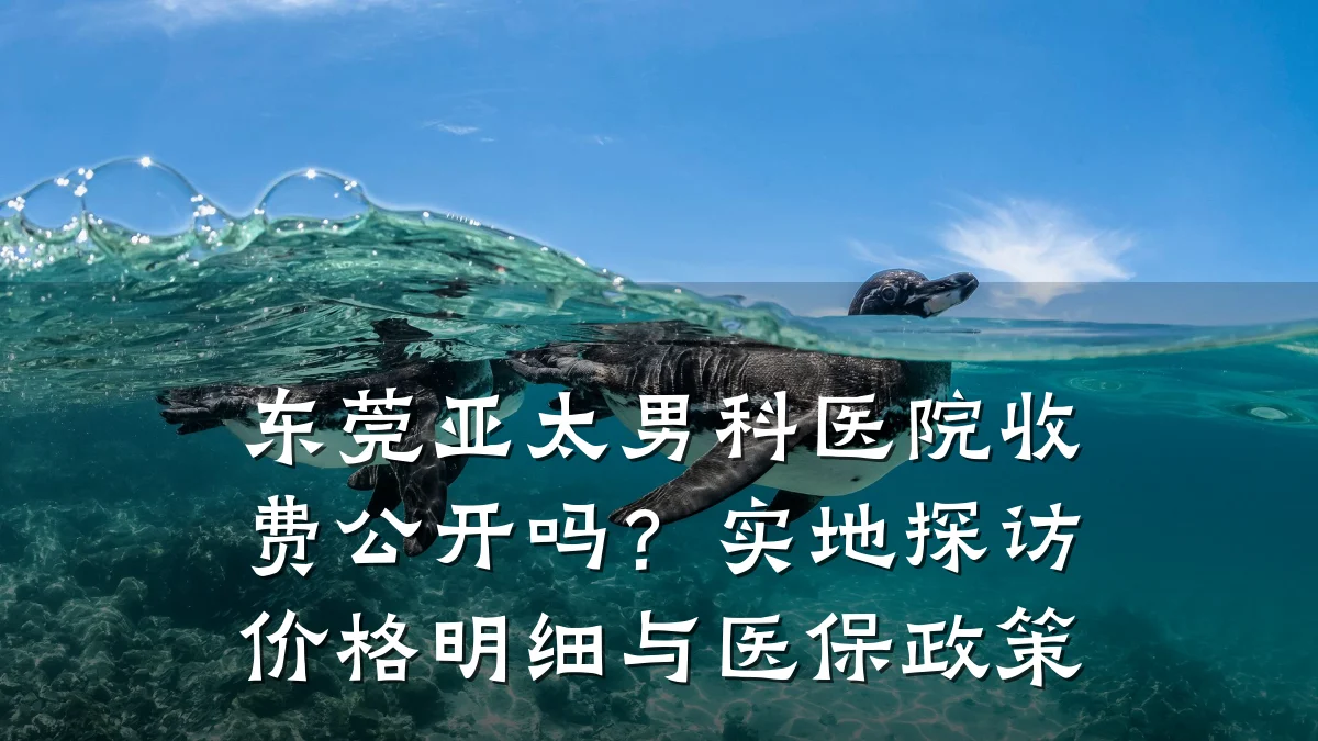 东莞亚太男科医院收费公开吗?实地探访价格明细与医保政策