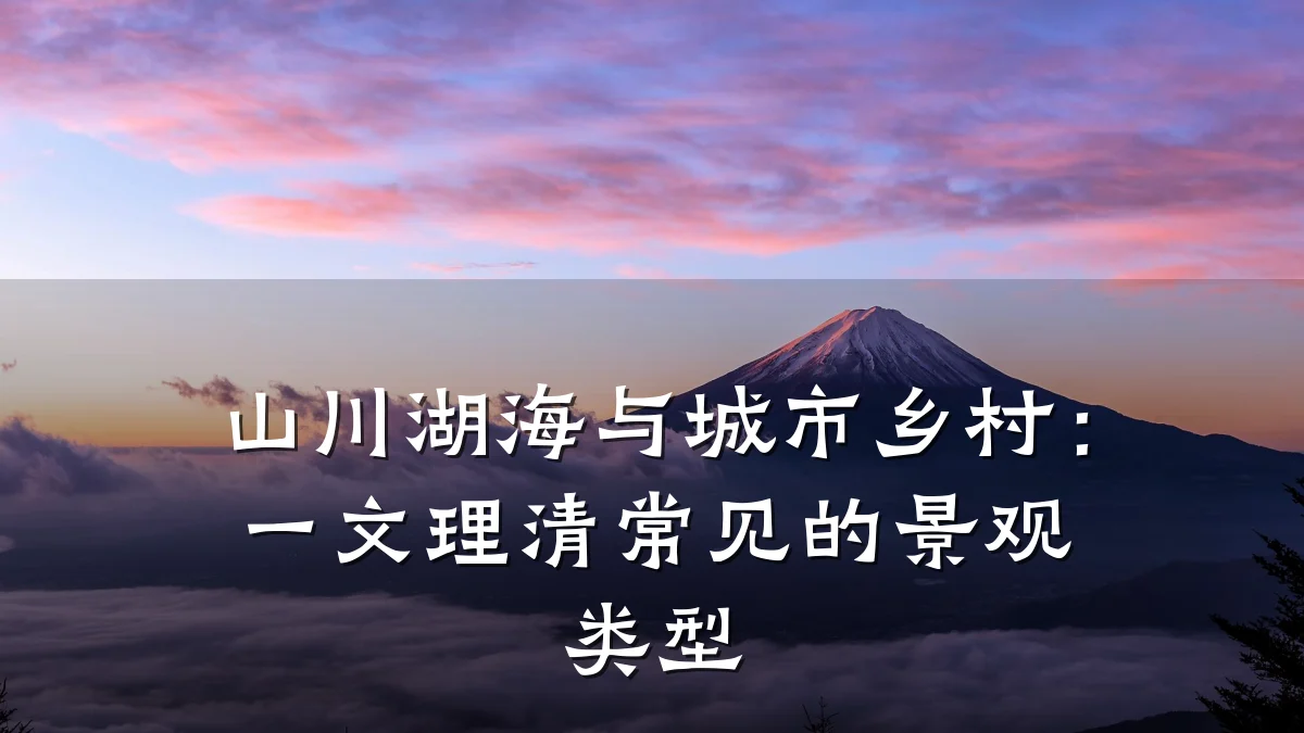 山川湖海与城市乡村:一文理清常见的景观类型