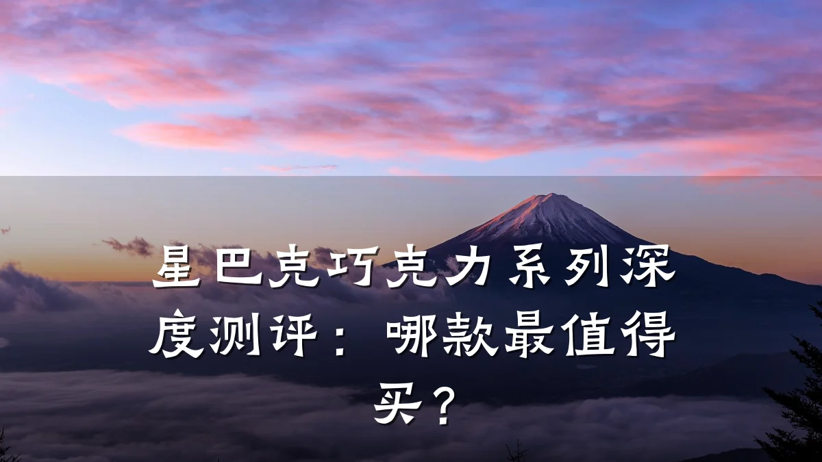 星巴克巧克力系列深度测评：哪款最值得买？