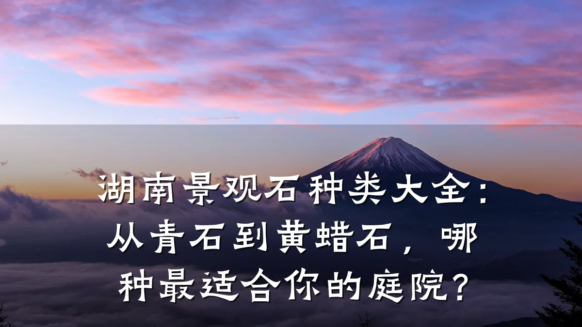 湖南景观石种类大全:从青石到黄蜡石,哪种最适合你的庭院?