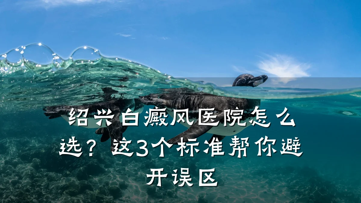 绍兴白癜风医院怎么选？这3个标准帮你避开误区