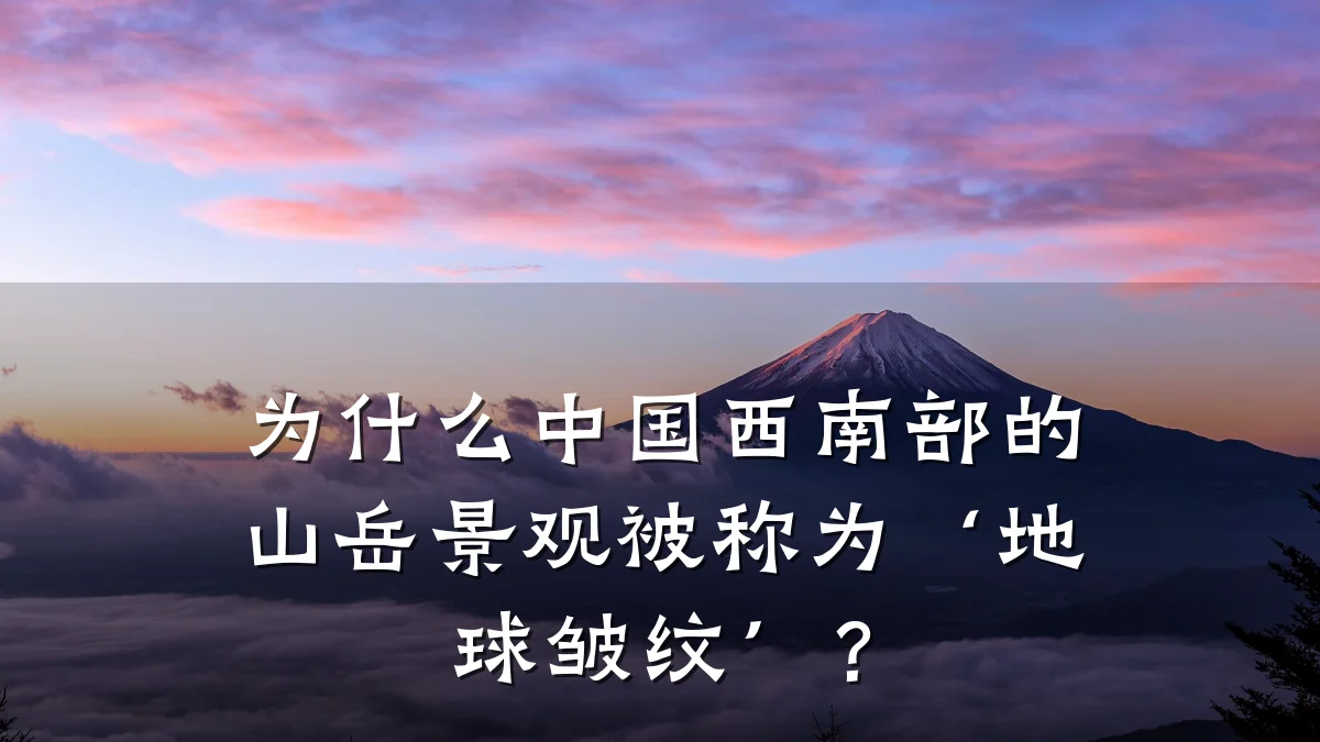 为什么中国西南部的山岳景观被称为‘地球皱纹’？