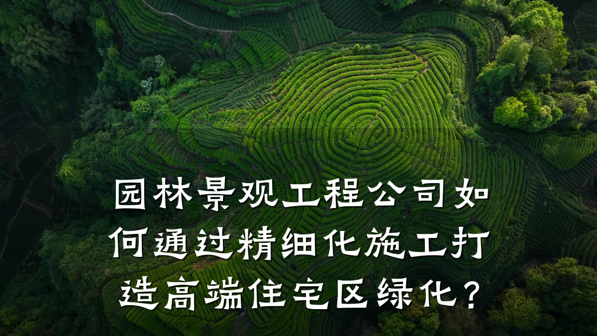 园林景观工程公司如何通过精细化施工打造高端住宅区绿化?