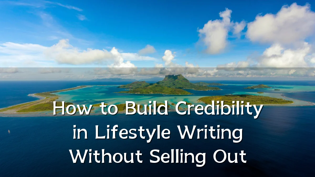 How to Build Credibility in Lifestyle Writing Without Selling Out