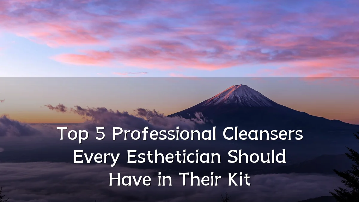 Top 5 Professional Cleansers Every Esthetician Should Have in Their Kit