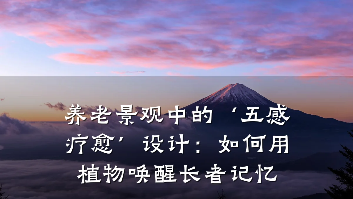 养老景观中的‘五感疗愈’设计:如何用植物唤醒长者记忆