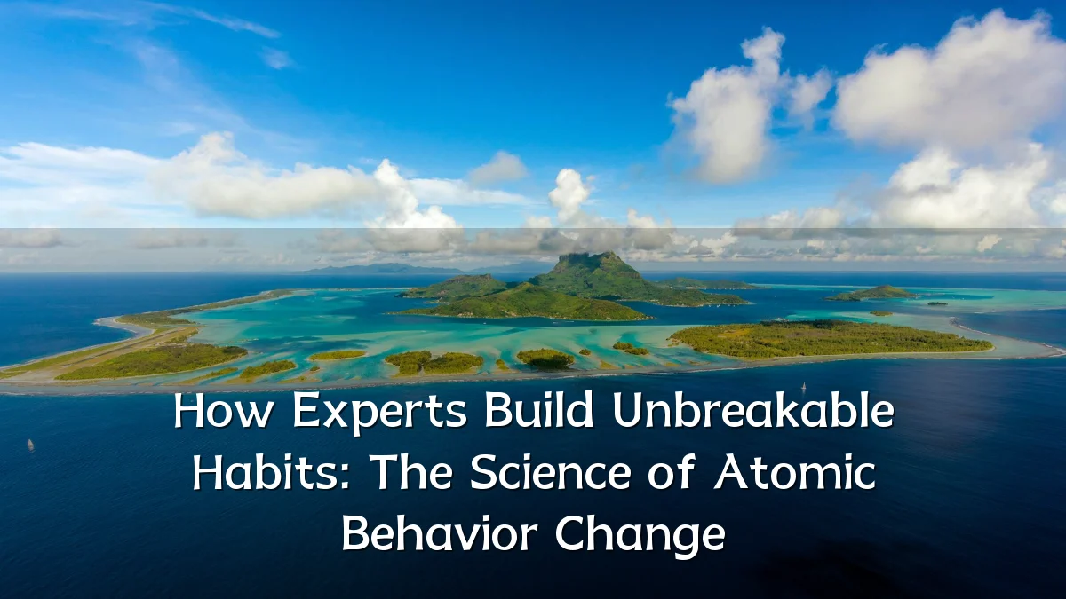 How Experts Build Unbreakable Habits: The Science of Atomic Behavior Change