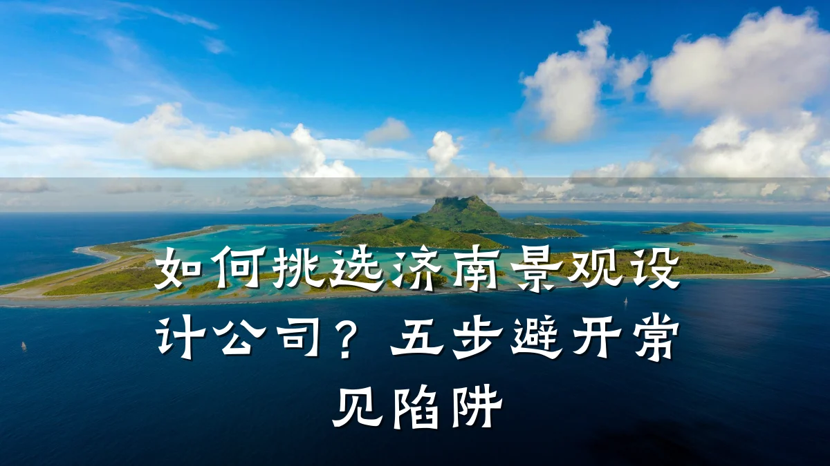 如何挑选济南景观设计公司？五步避开常见陷阱