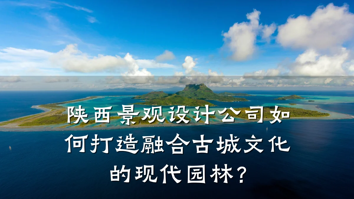 陕西景观设计公司如何打造融合古城文化的现代园林?
