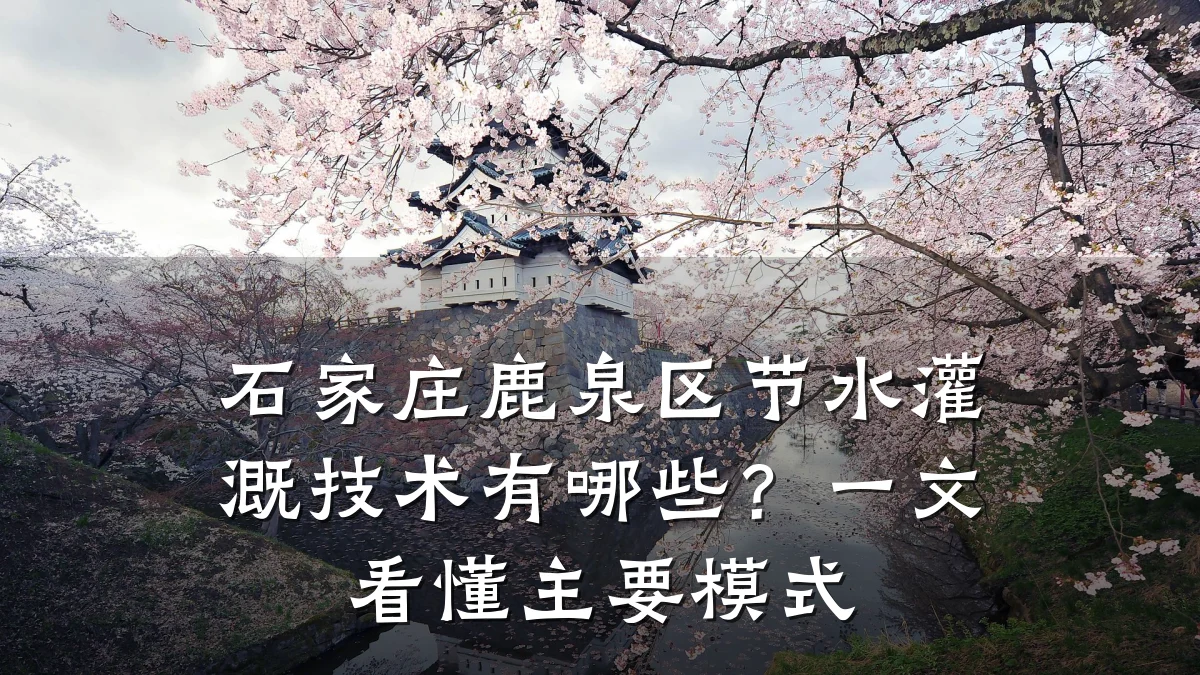 石家庄鹿泉区节水灌溉技术有哪些?一文看懂主要模式