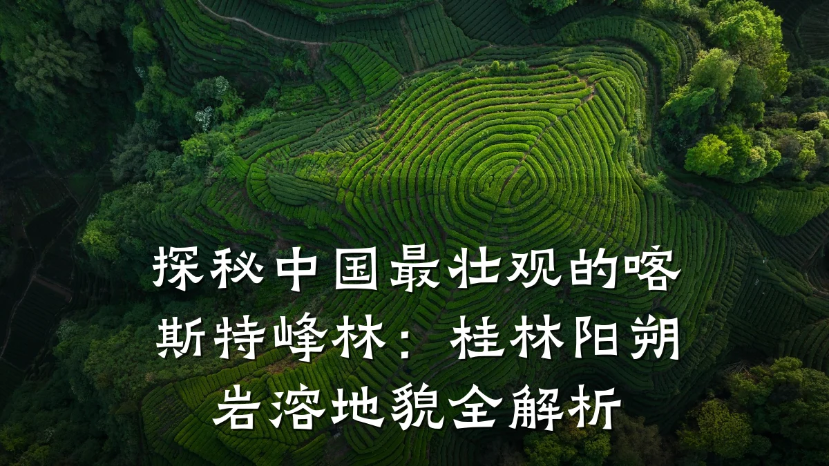 探秘中国最壮观的喀斯特峰林:桂林阳朔岩溶地貌全解析