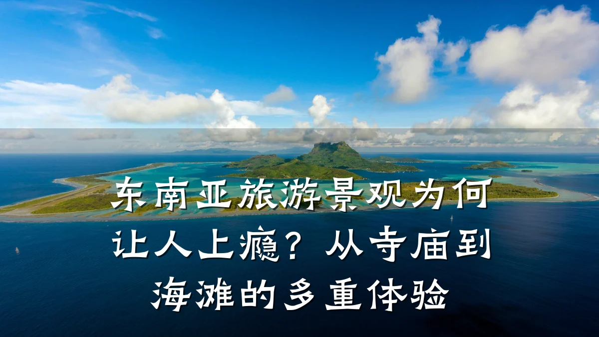 东南亚旅游景观为何让人上瘾?从寺庙到海滩的多重体验