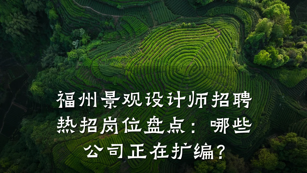 福州景观设计师招聘热招岗位盘点:哪些公司正在扩编?