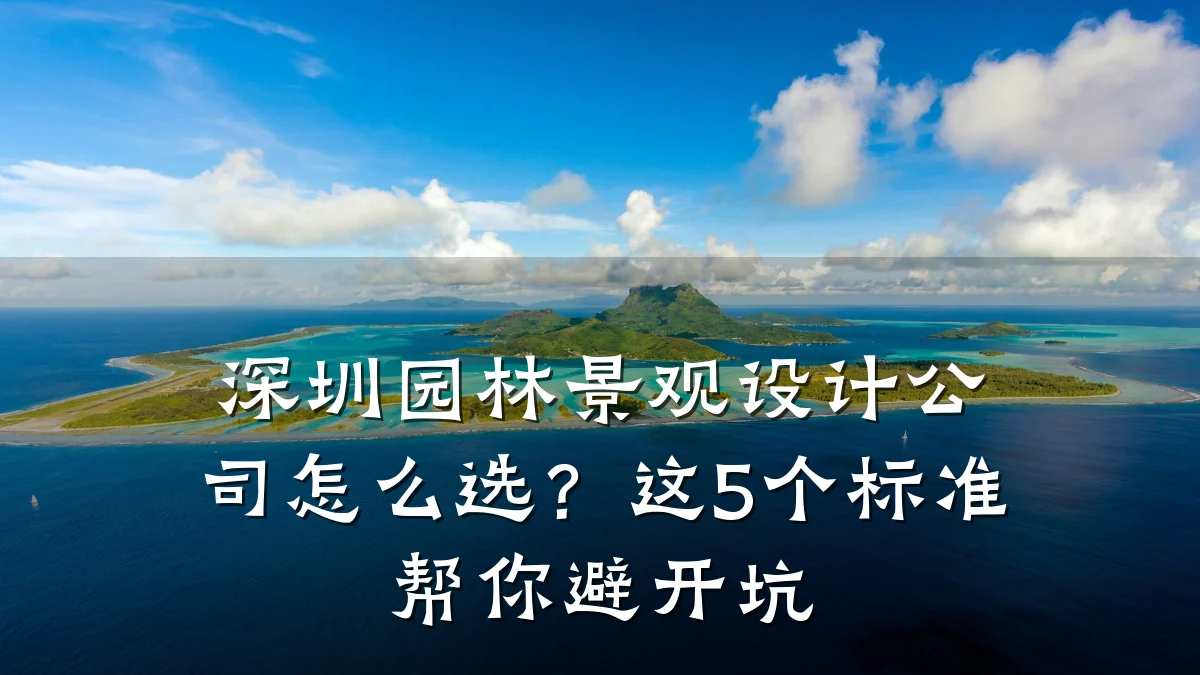 深圳园林景观设计公司怎么选？这5个标准帮你避开坑