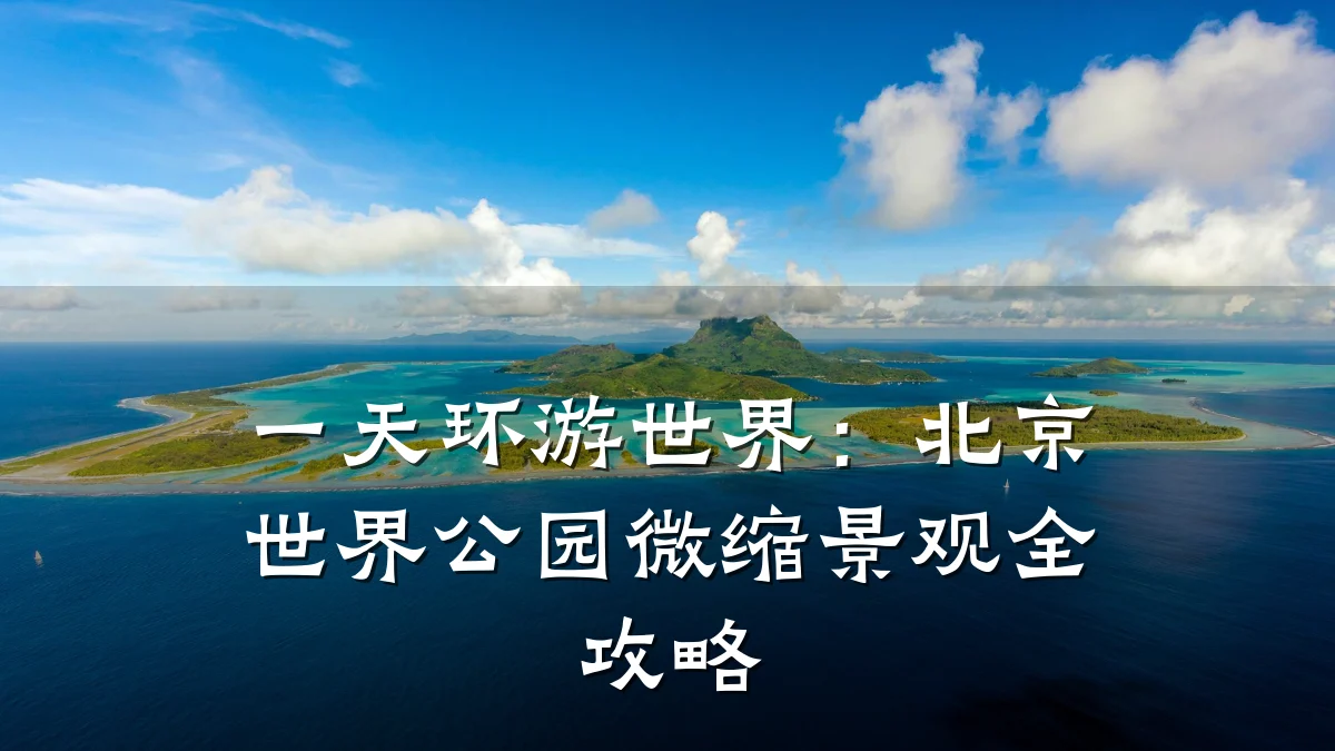 一天环游世界：北京世界公园微缩景观全攻略