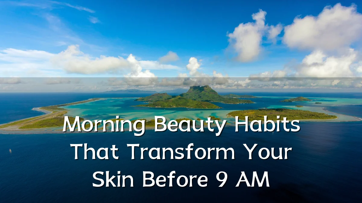 Morning Beauty Habits That Transform Your Skin Before 9 AM