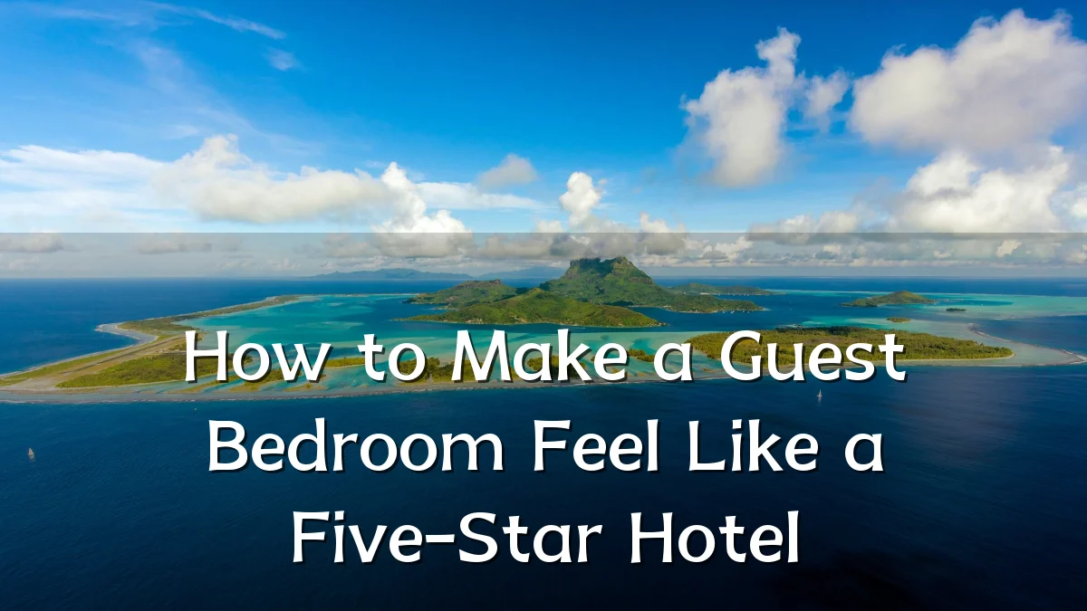How to Make a Guest Bedroom Feel Like a Five-Star Hotel
