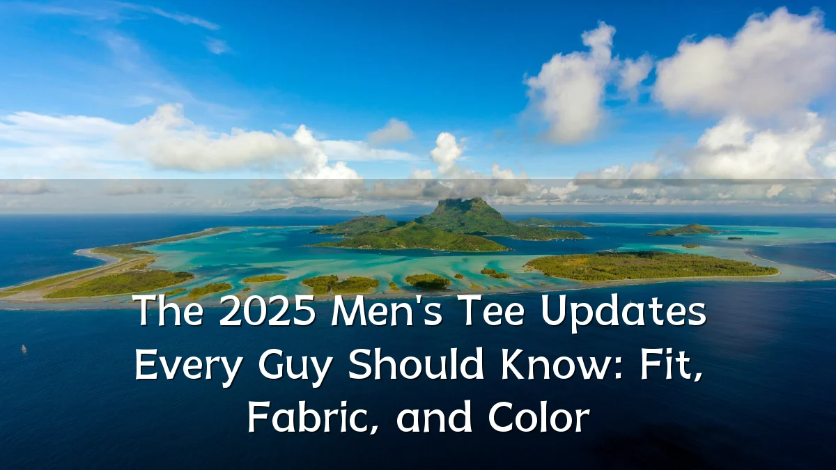 The 2025 Men's Tee Updates Every Guy Should Know: Fit, Fabric, and Color